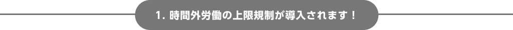 1. 時間外労働の上限規制が導入されます！