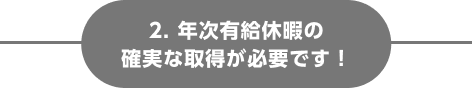 2. 年次有給休暇の確実な取得が必要です！