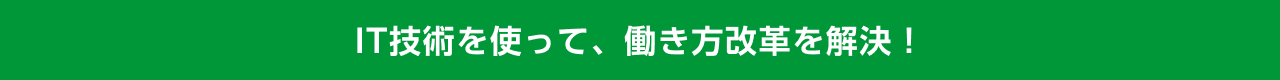 IT技術を使って、働き方改革を解決！